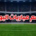 أهم مباريات اليوم تشهد مواجهات حارقة